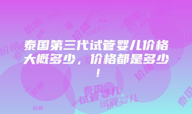 泰国第三代试管婴儿价格大概多少，价格都是多少！