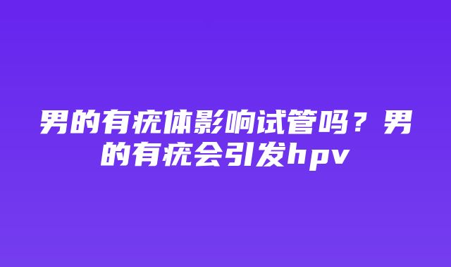 男的有疣体影响试管吗？男的有疣会引发hpv