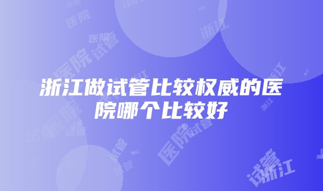 浙江做试管比较权威的医院哪个比较好