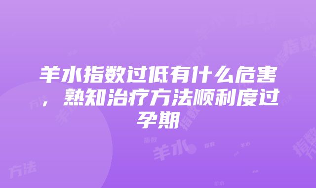 羊水指数过低有什么危害，熟知治疗方法顺利度过孕期