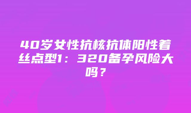 40岁女性抗核抗体阳性着丝点型1：320备孕风险大吗？