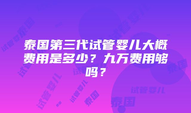 泰国第三代试管婴儿大概费用是多少？九万费用够吗？