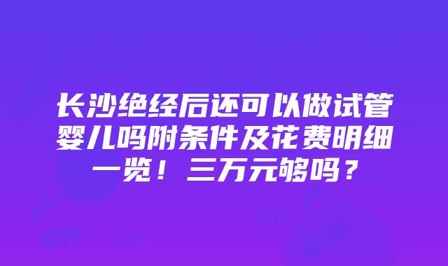 长沙绝经后还可以做试管婴儿吗附条件及花费明细一览！三万元够吗？