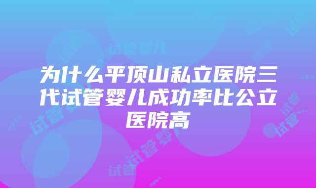 为什么平顶山私立医院三代试管婴儿成功率比公立医院高