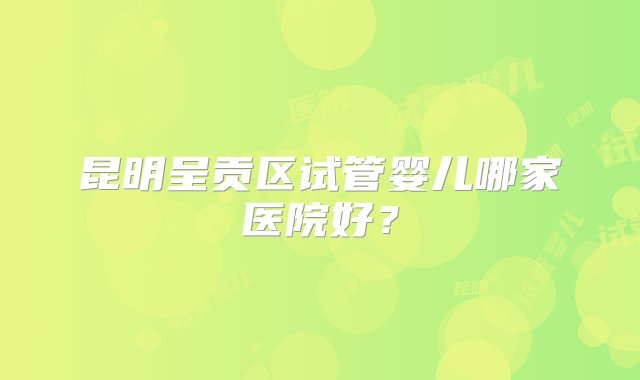 昆明呈贡区试管婴儿哪家医院好？