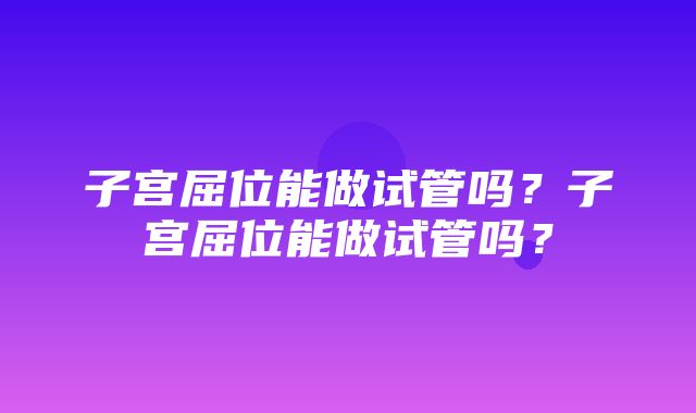 子宫屈位能做试管吗？子宫屈位能做试管吗？