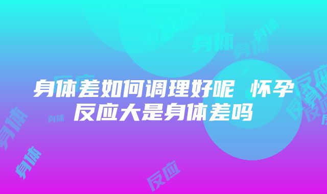 身体差如何调理好呢 怀孕反应大是身体差吗