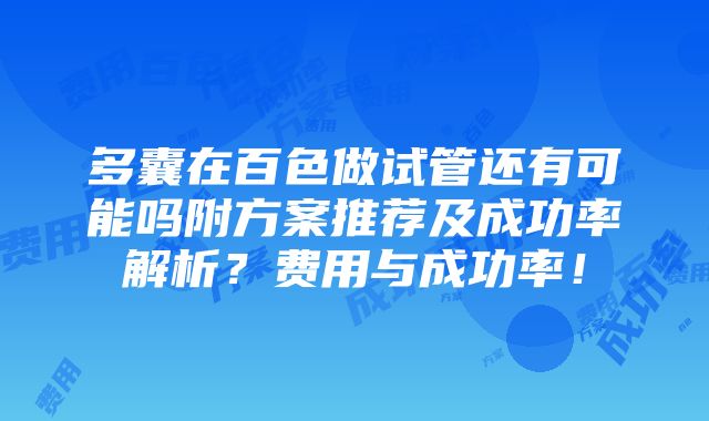 多囊在百色做试管还有可能吗附方案推荐及成功率解析？费用与成功率！