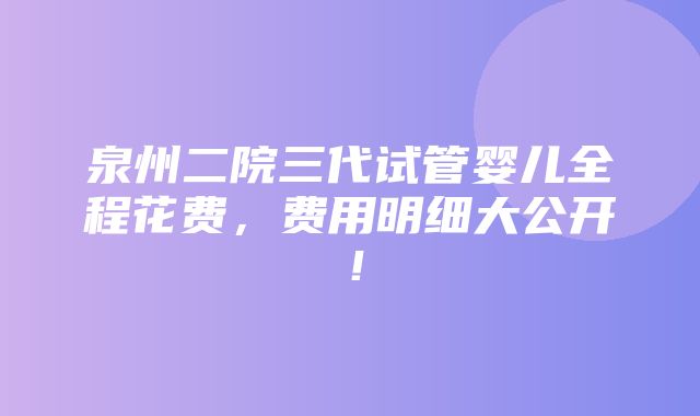 泉州二院三代试管婴儿全程花费，费用明细大公开！