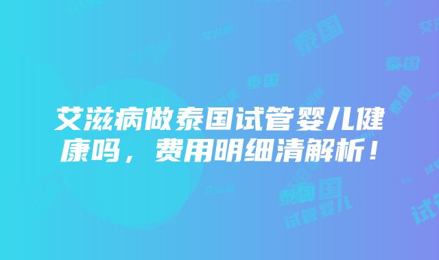 艾滋病做泰国试管婴儿健康吗，费用明细清解析！