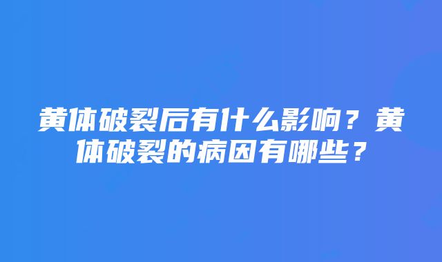 黄体破裂后有什么影响？黄体破裂的病因有哪些？