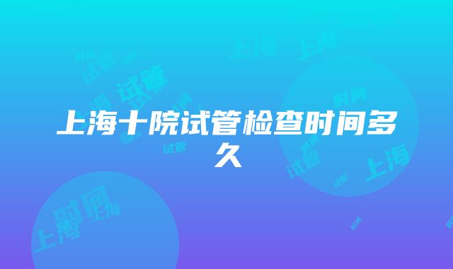 上海十院试管检查时间多久