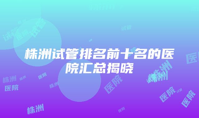 株洲试管排名前十名的医院汇总揭晓