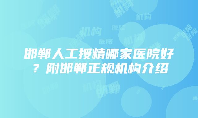 邯郸人工授精哪家医院好？附邯郸正规机构介绍