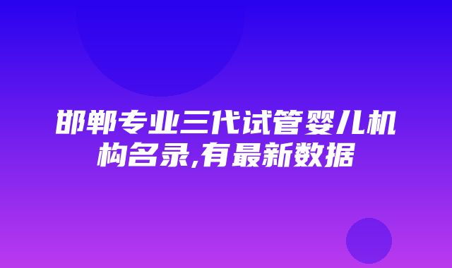 邯郸专业三代试管婴儿机构名录,有最新数据