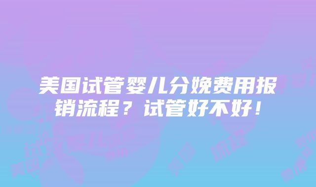 美国试管婴儿分娩费用报销流程？试管好不好！