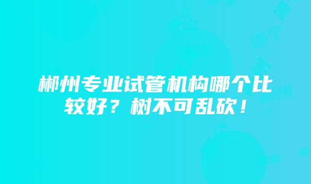 郴州专业试管机构哪个比较好？树不可乱砍！