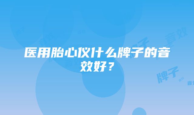 医用胎心仪什么牌子的音效好？