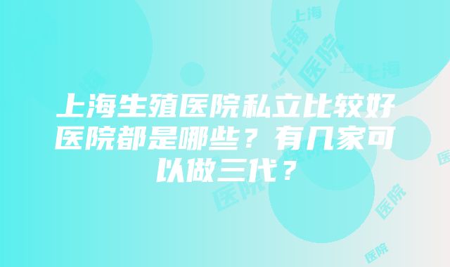 上海生殖医院私立比较好医院都是哪些？有几家可以做三代？