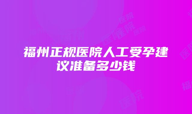 福州正规医院人工受孕建议准备多少钱