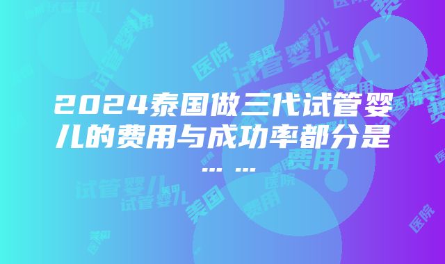 2024泰国做三代试管婴儿的费用与成功率都分是……