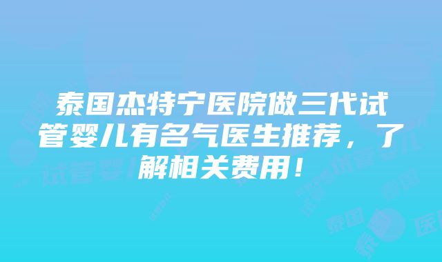 泰国杰特宁医院做三代试管婴儿有名气医生推荐，了解相关费用！