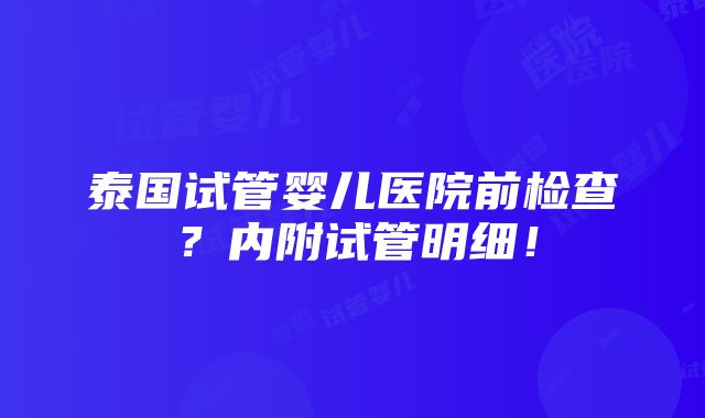 泰国试管婴儿医院前检查？内附试管明细！