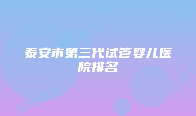 泰安市第三代试管婴儿医院排名