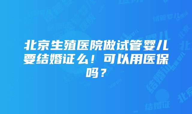 北京生殖医院做试管婴儿要结婚证么！可以用医保吗？