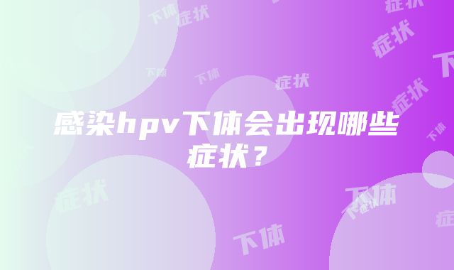 感染hpv下体会出现哪些症状？