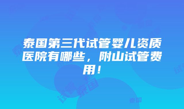 泰国第三代试管婴儿资质医院有哪些，附山试管费用！