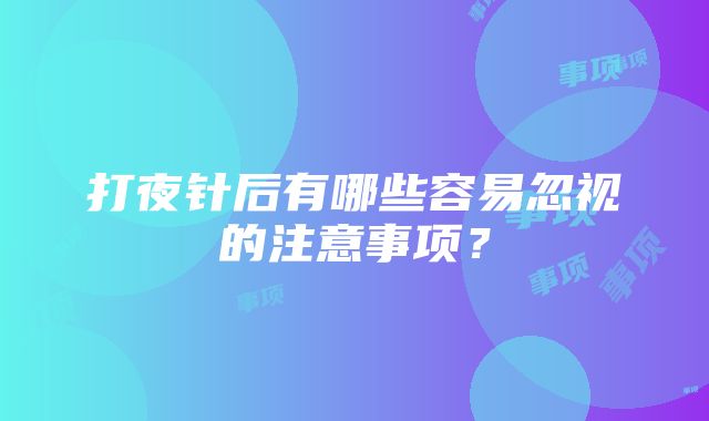 打夜针后有哪些容易忽视的注意事项？