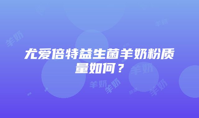 尤爱倍特益生菌羊奶粉质量如何？