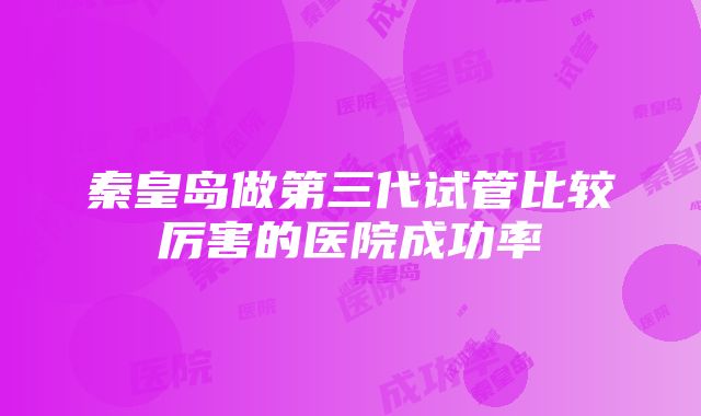 秦皇岛做第三代试管比较厉害的医院成功率