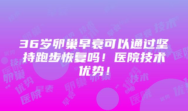 36岁卵巢早衰可以通过坚持跑步恢复吗！医院技术优势！