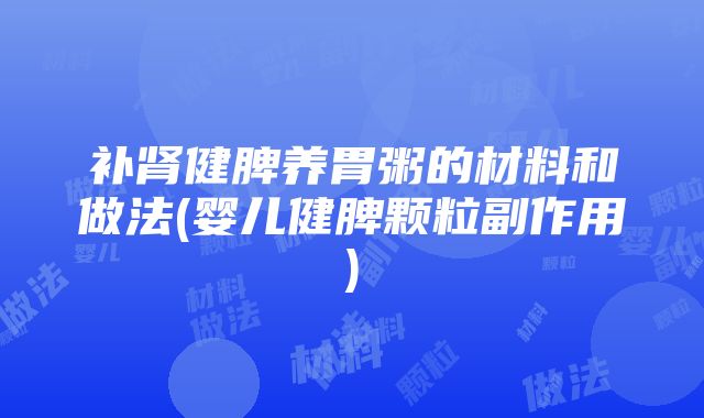 补肾健脾养胃粥的材料和做法(婴儿健脾颗粒副作用)