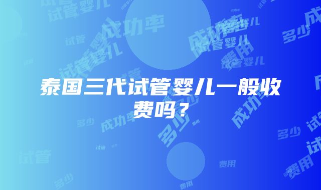 泰国三代试管婴儿一般收费吗？