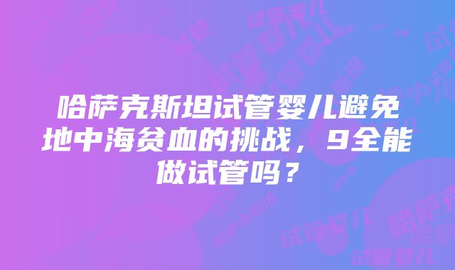 哈萨克斯坦试管婴儿避免地中海贫血的挑战，9全能做试管吗？