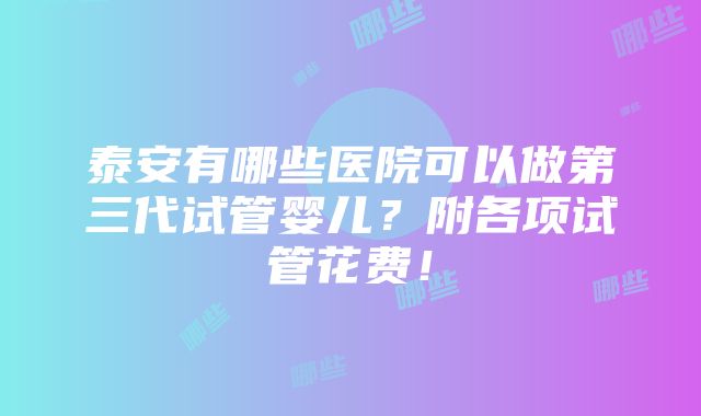 泰安有哪些医院可以做第三代试管婴儿？附各项试管花费！