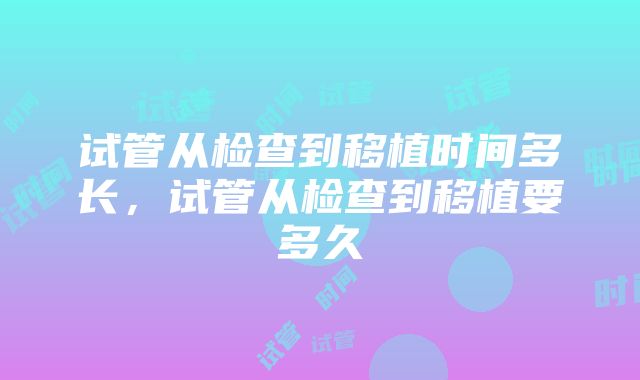 试管从检查到移植时间多长，试管从检查到移植要多久