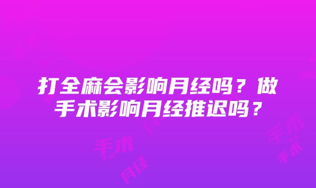 打全麻会影响月经吗？做手术影响月经推迟吗？