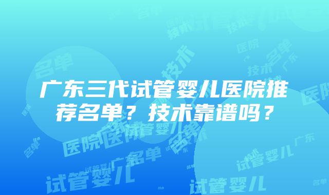 广东三代试管婴儿医院推荐名单？技术靠谱吗？