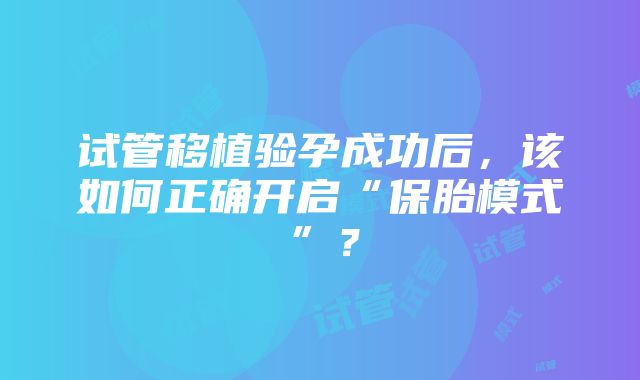 试管移植验孕成功后，该如何正确开启“保胎模式”？