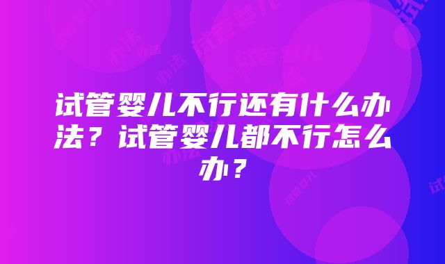 试管婴儿不行还有什么办法？试管婴儿都不行怎么办？