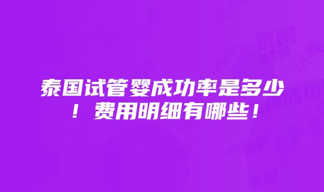 泰国试管婴成功率是多少！费用明细有哪些！