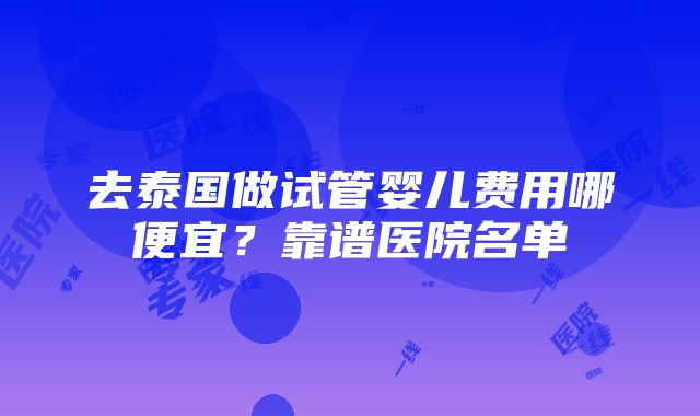 去泰国做试管婴儿费用哪便宜？靠谱医院名单