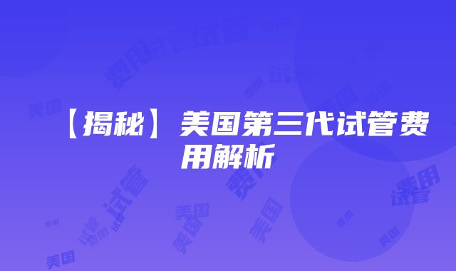 【揭秘】美国第三代试管费用解析