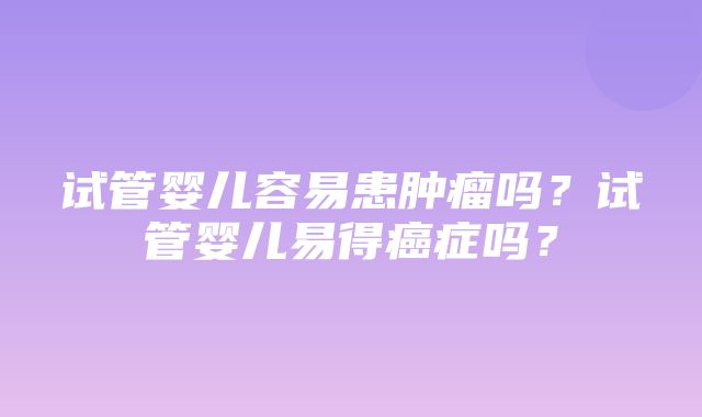 试管婴儿容易患肿瘤吗？试管婴儿易得癌症吗？