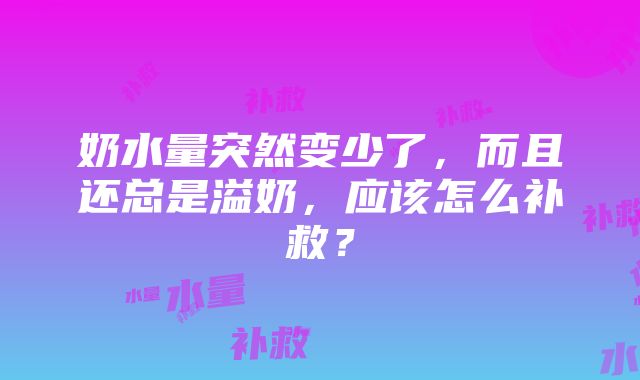 奶水量突然变少了，而且还总是溢奶，应该怎么补救？