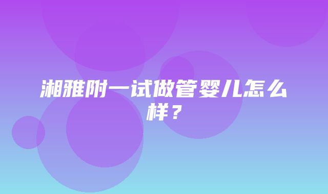 湘雅附一试做管婴儿怎么样？